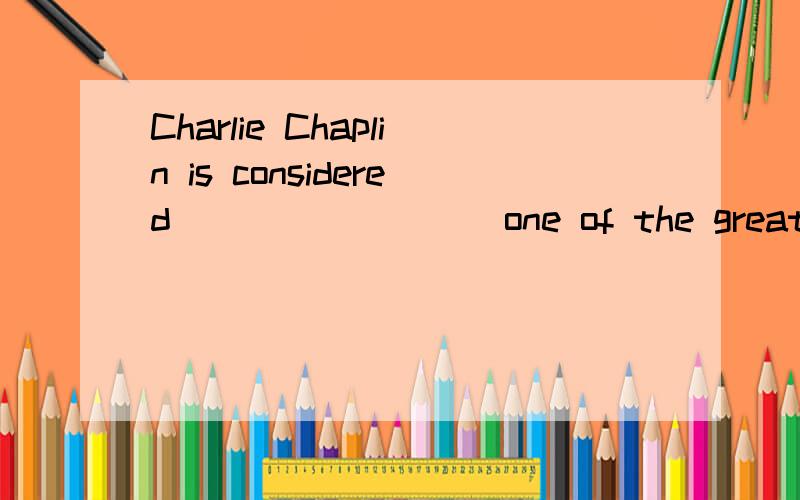 Charlie Chaplin is considered ________ one of the greatest actors in the world.Which of the followA.to be B./ C.as D.being(⊙o⊙)哦对不起 少打了几个单词Which of the following is wrong?