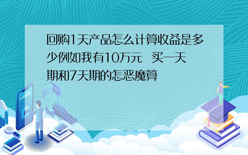 回购1天产品怎么计算收益是多少例如我有10万元  买一天期和7天期的怎恶魔算