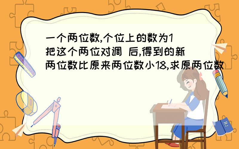 一个两位数,个位上的数为1 把这个两位对调 后,得到的新两位数比原来两位数小18,求原两位数