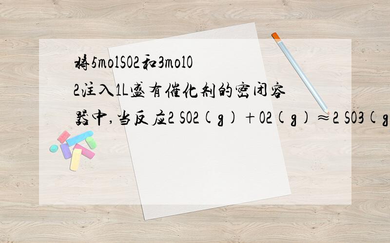 将5molSO2和3molO2注入1L盛有催化剂的密闭容器中,当反应2 SO2(g)+O2(g)≈2 SO3(g)达平衡后,测得容器内共有生成4.4mol SO3（1）求该温度下的平衡常数K和SO2平衡转化率