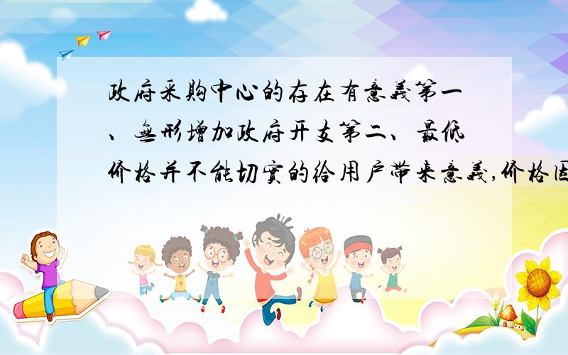 政府采购中心的存在有意义第一、无形增加政府开支第二、最低价格并不能切实的给用户带来意义,价格因素所带来的兽后问题严重.第三、扰乱原本市场秩序,厂家直接参与,使得试验产品走进