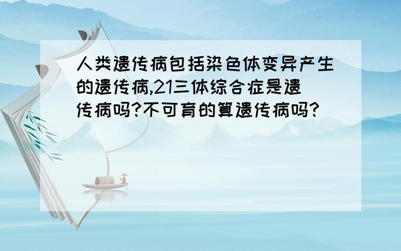 人类遗传病包括染色体变异产生的遗传病,21三体综合症是遗传病吗?不可育的算遗传病吗?