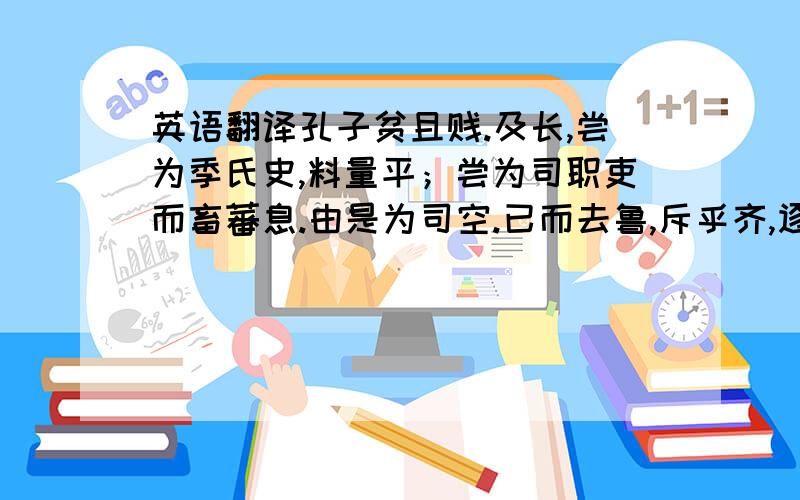 英语翻译孔子贫且贱.及长,尝为季氏史,料量平；尝为司职吏而畜蕃息.由是为司空.已而去鲁,斥乎齐,逐乎宋、卫,困於陈蔡之间,於是反鲁.孔子长九尺有六寸,人皆谓之“长人”而异之.鲁复善待,