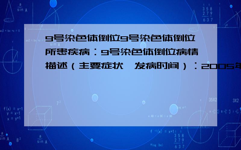 9号染色体倒位9号染色体倒位所患疾病：9号染色体倒位病情描述（主要症状、发病时间）：2005年5月,一次怀孕人流,2005年12月怀孕,人流.2006-2007怀孕2次,均在50天左右,发现停育.2007年检查,丈夫9