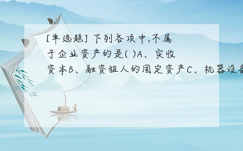 [单选题] 下列各项中,不属于企业资产的是( )A、实收资本B、融资租人的固定资产C、机器设备D、专利权