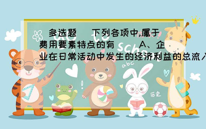 [多选题] 下列各项中,属于费用要素特点的有( )A、企业在日常活动中发生的经济利益的总流入B、会导致所有者权益减少C、与向所有者分配利润无关D、会导致所有者权益增加