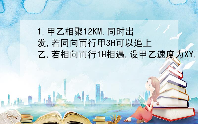 1.甲乙相聚12KM,同时出发,若同向而行甲3H可以追上乙,若相向而行1H相遇,设甲乙速度为XY,可列方程____.2.停车场收费如下：中型汽车停车费6元一辆,小型的4元一辆,现在共有大小汽车50辆,共缴纳230