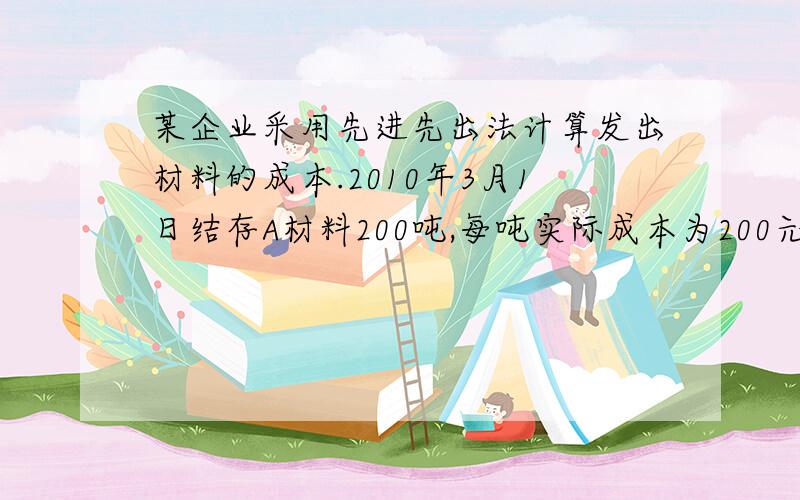 某企业采用先进先出法计算发出材料的成本.2010年3月1日结存A材料200吨,每吨实际成本为200元：3月4日和3月17日分别购进A材料300吨和400吨,每吨实际成本为180元和220元：3月10日和3月27日分别发出