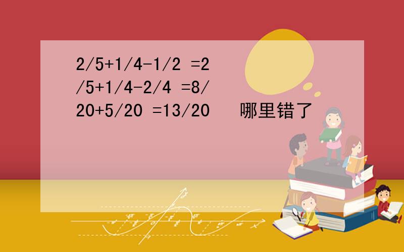 2/5+1/4-1/2 =2/5+1/4-2/4 =8/20+5/20 =13/20   哪里错了