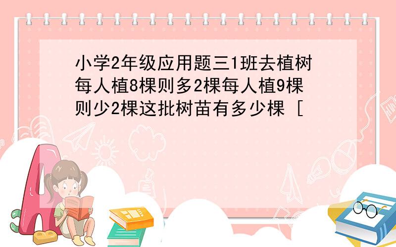 小学2年级应用题三1班去植树每人植8棵则多2棵每人植9棵则少2棵这批树苗有多少棵 [