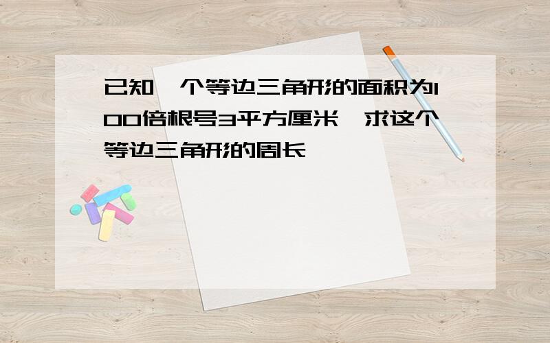 已知一个等边三角形的面积为100倍根号3平方厘米,求这个等边三角形的周长