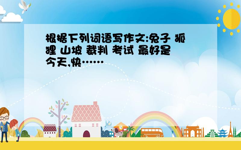 根据下列词语写作文:兔子 狐狸 山坡 裁判 考试 最好是今天,快……