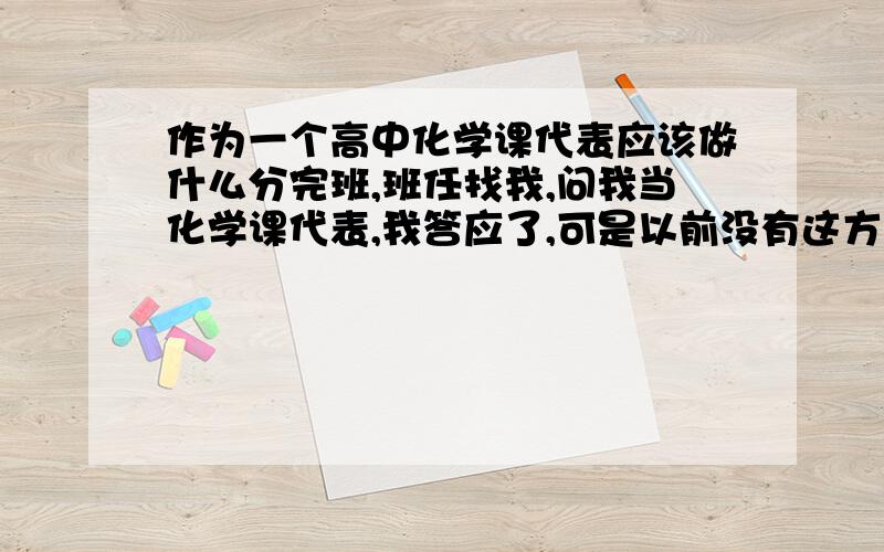 作为一个高中化学课代表应该做什么分完班,班任找我,问我当化学课代表,我答应了,可是以前没有这方面经验,求大神传授点经验,当课代表应做些什么