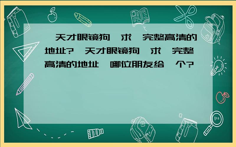 《天才眼镜狗》求一完整高清的地址?《天才眼镜狗》求一完整高清的地址,哪位朋友给一个?