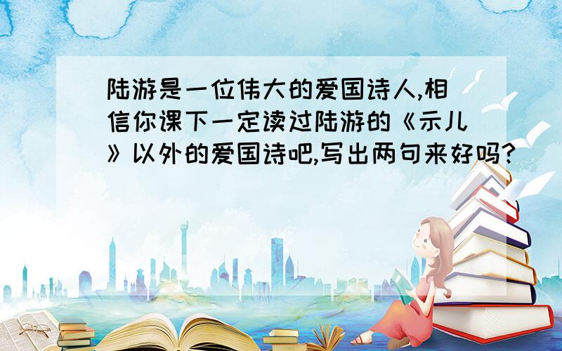 陆游是一位伟大的爱国诗人,相信你课下一定读过陆游的《示儿》以外的爱国诗吧,写出两句来好吗?