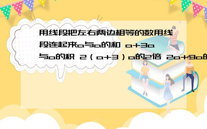 用线段把左右两边相等的数用线段连起来a与a的和 a+3a与a的积 2（a+3）a的2倍 2a+3a的二分之一 a/2比a的2倍多3的数 2aa与3的和的2倍 a²