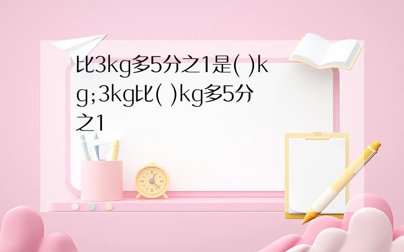 比3kg多5分之1是( )kg;3kg比( )kg多5分之1