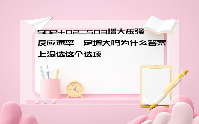 SO2+O2=SO3增大压强反应速率一定增大吗为什么答案上没选这个选项