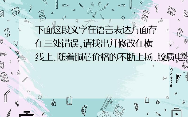 下面这段文字在语言表达方面存在三处错误,请找出并修改在横线上.随着铜芯价格的不断上扬,胶质电缆线成了犯罪分子炙手可热的物品,因而盗窃案件时有发生.为维护社会治安,抨击犯罪分子