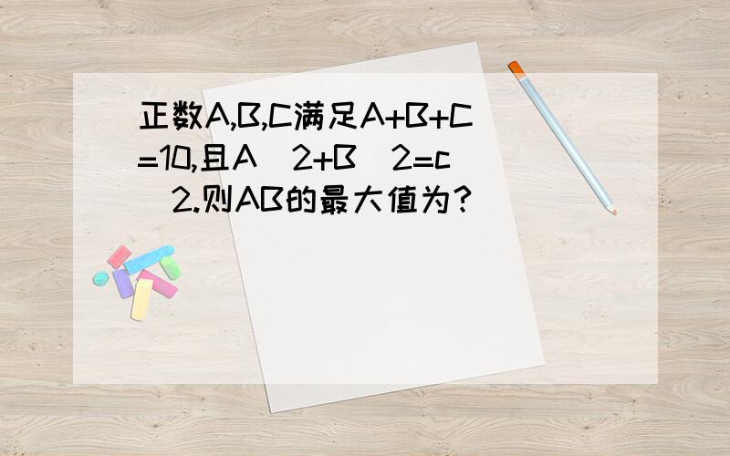 正数A,B,C满足A+B+C=10,且A^2+B^2=c^2.则AB的最大值为?