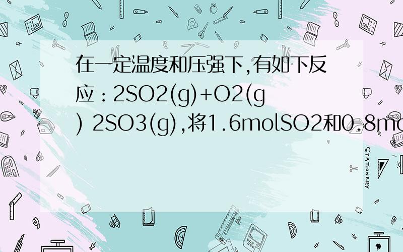 在一定温度和压强下,有如下反应：2SO2(g)+O2(g) 2SO3(g),将1.6molSO2和0.8mol的O2放入在一定温度和压强下,有如下反应：2SO2(g)+O2(g) 2SO3(g),将1.6molSO2和0.8mol的O2放入一体积可变的密闭容器中,测得容器的