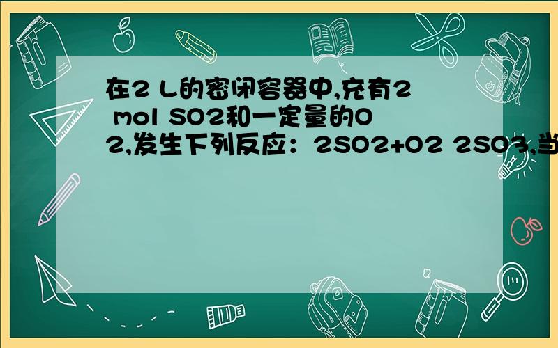 在2 L的密闭容器中,充有2 mol SO2和一定量的O2,发生下列反应：2SO2+O2 2SO3,当反应进行到4 min时,测得