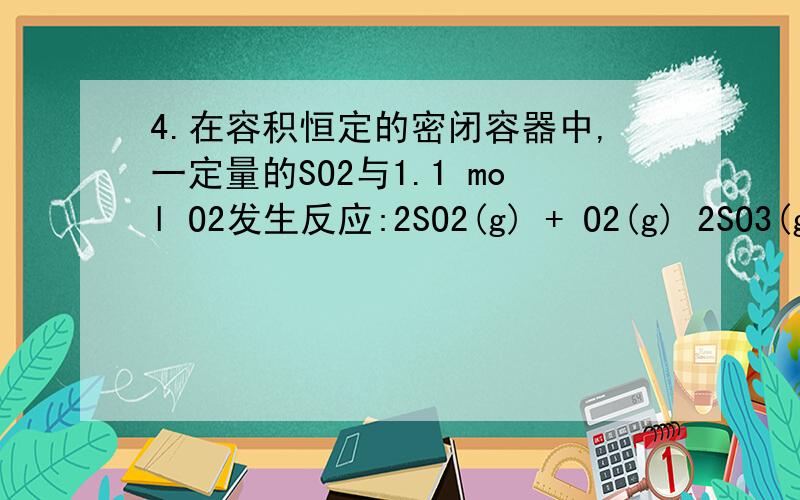 4.在容积恒定的密闭容器中,一定量的SO2与1.1 mol O2发生反应:2SO2(g) + O2(g) 2SO3(g) H