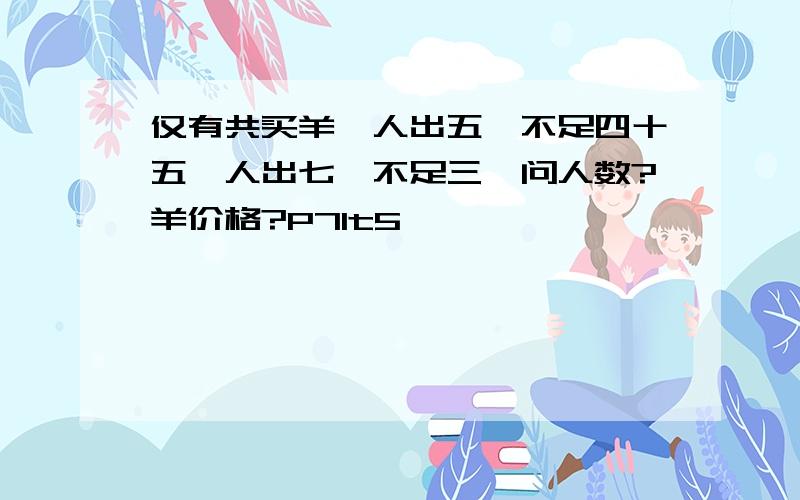 仅有共买羊,人出五,不足四十五,人出七,不足三,问人数?羊价格?P71t5