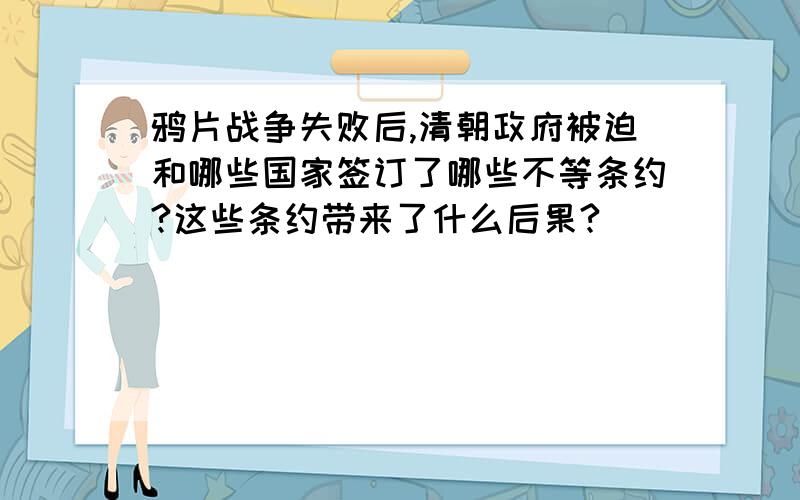 鸦片战争失败后,清朝政府被迫和哪些国家签订了哪些不等条约?这些条约带来了什么后果?