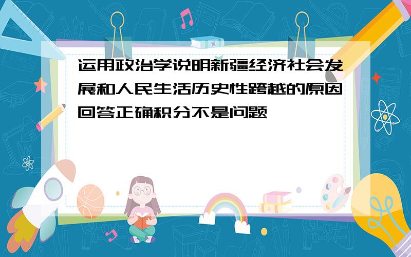 运用政治学说明新疆经济社会发展和人民生活历史性跨越的原因回答正确积分不是问题