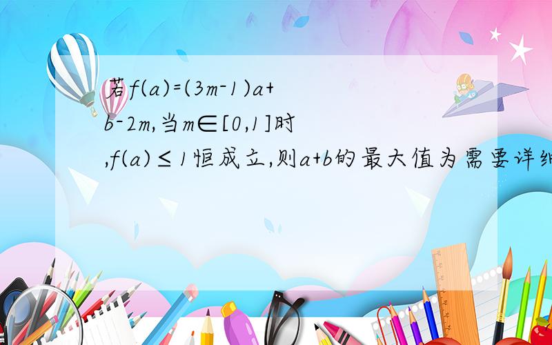 若f(a)=(3m-1)a+b-2m,当m∈[0,1]时,f(a)≤1恒成立,则a+b的最大值为需要详细过程