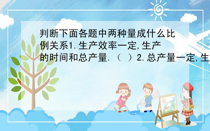 判断下面各题中两种量成什么比例关系1.生产效率一定,生产的时间和总产量.（ ）2.总产量一定,生产效率和生产时间.（ ）3.单价一定,数量和总价.（ ）4.总价一定,单价和数量.（ ）5.数量一定