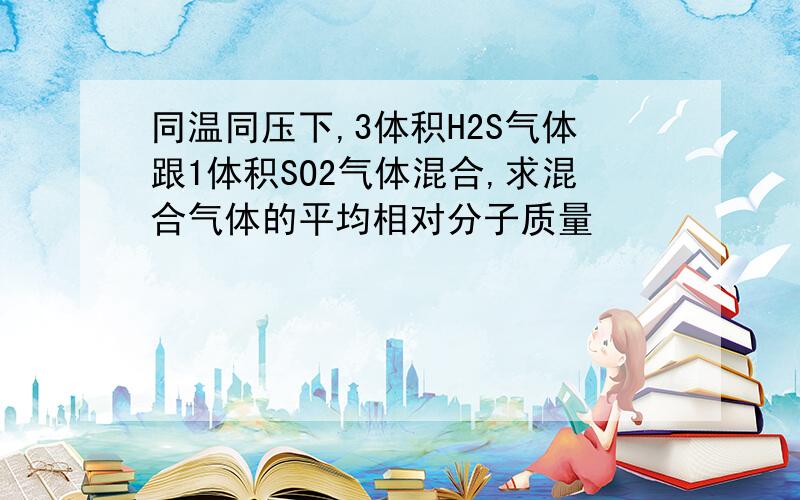 同温同压下,3体积H2S气体跟1体积SO2气体混合,求混合气体的平均相对分子质量