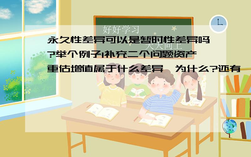 永久性差异可以是暂时性差异吗?举个例子1补充二个问题资产重估增值属于什么差异,为什么?还有,如果一项负债在会计确认时产生了100的费用,而税法允许未来抵扣80（当期不允许抵扣）,那么