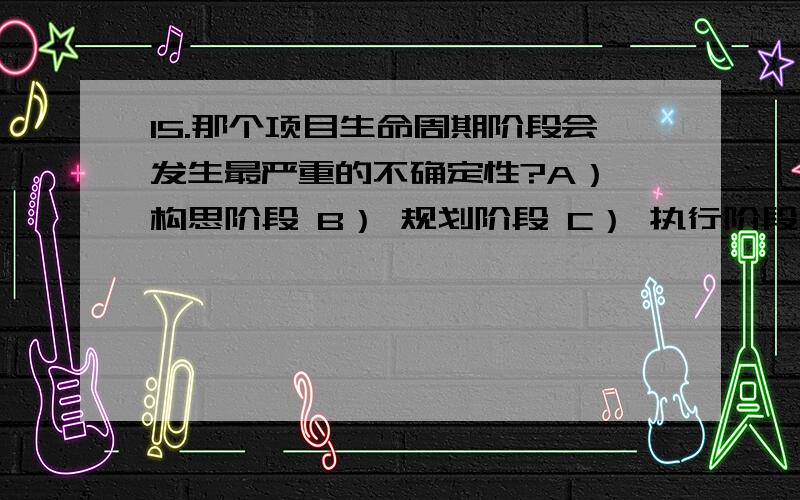 15.那个项目生命周期阶段会发生最严重的不确定性?A） 构思阶段 B） 规划阶段 C） 执行阶段 D） D） 收