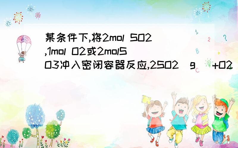 某条件下,将2mol SO2,1mol O2或2molSO3冲入密闭容器反应,2SO2(g) +O2(g )==2SO3,△H=-197KJ/mol为什么这两种情况下释放或吸收的能量的绝对值之和相加等于197.