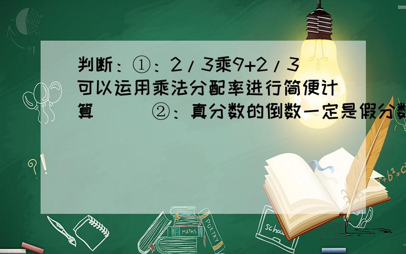 判断：①：2/3乘9+2/3可以运用乘法分配率进行简便计算（ ） ②：真分数的倒数一定是假分数判断：①：2/3乘9+2/3可以运用乘法分配率进行简便计算（ ）②：真分数的倒数一定是假分数,假分