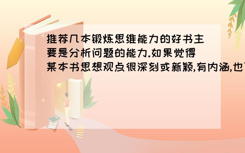 推荐几本锻炼思维能力的好书主要是分析问题的能力.如果觉得某本书思想观点很深刻或新颖,有内涵,也可以的