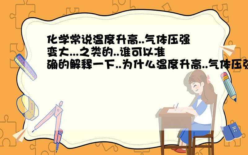 化学常说温度升高..气体压强变大...之类的..谁可以准确的解释一下..为什么温度升高..气体压强就会变大