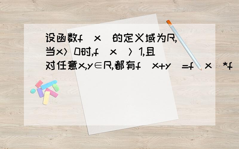 设函数f（x）的定义域为R,当x＞0时,f（x）＞1,且对任意x,y∈R,都有f（x+y）=f(x)*f(y)（1）证明：f（0）=1(2)证明：f（x)在R上为增函数.第一问，我会做，主要是第2问。