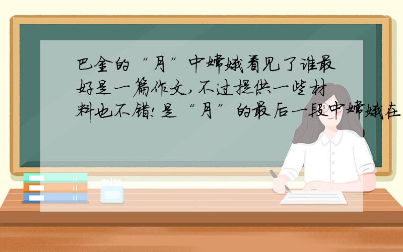 巴金的“月”中嫦娥看见了谁最好是一篇作文,不过提供一些材料也不错!是“月”的最后一段中嫦娥在明镜中看见了谁的面影