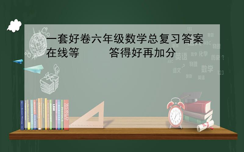 一套好卷六年级数学总复习答案在线等     答得好再加分