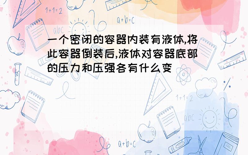 一个密闭的容器内装有液体,将此容器倒装后,液体对容器底部的压力和压强各有什么变