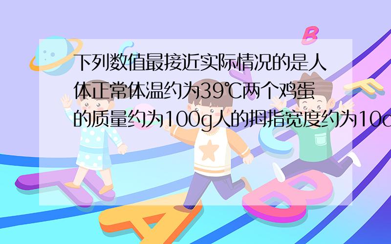 下列数值最接近实际情况的是人体正常体温约为39℃两个鸡蛋的质量约为100g人的拇指宽度约为10cm初中生跑100米约需8s