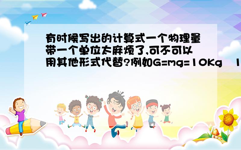 有时候写出的计算式一个物理量带一个单位太麻烦了,可不可以用其他形式代替?例如G=mg=10Kg‧10N/Kg可不可以写成其他形式?
