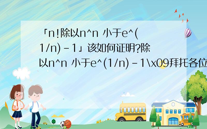 「n!除以n^n 小于e^(1/n)-1」该如何证明?除以n^n 小于e^(1/n)-1\x09拜托各位大神