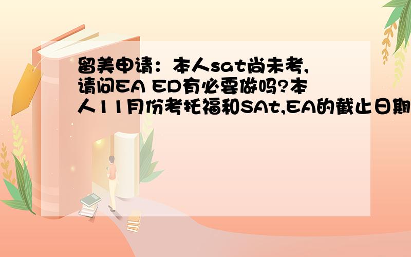 留美申请：本人sat尚未考,请问EA ED有必要做吗?本人11月份考托福和SAt,EA的截止日期是几号?