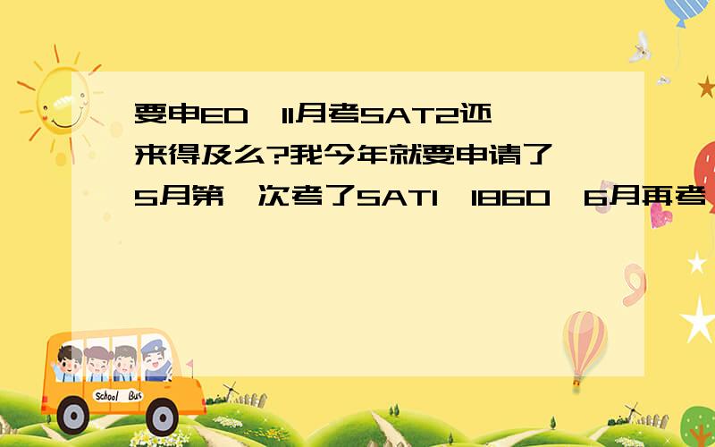 要申ED,11月考SAT2还来得及么?我今年就要申请了,5月第一次考了SAT1,1860,6月再考一次1,最好能到2000.如果6月还考不好就准备10再去考第三次了...我想申TOP20-30,赶ED,请问如果11月考SAT2还来得及么?希