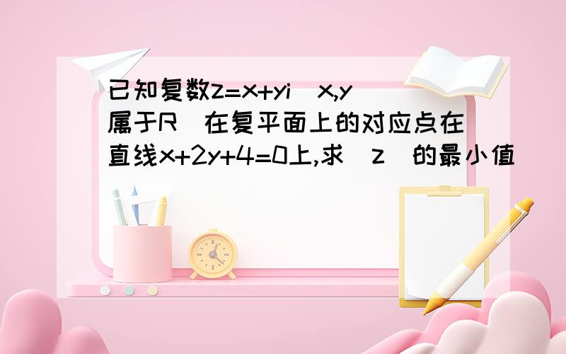 已知复数z=x+yi(x,y属于R)在复平面上的对应点在直线x+2y+4=0上,求|z|的最小值