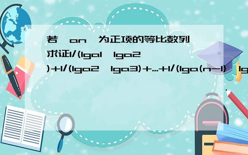 若{an}为正项的等比数列,求证1/(lga1*lga2)+1/(lga2*lga3)+...+1/(lga(n-1)*lgan)=(n-1)/(lga1*lgan)